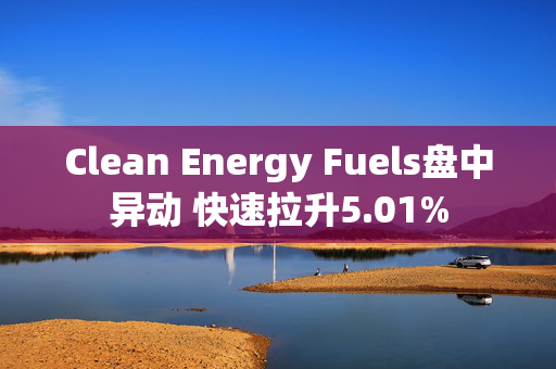 Clean Energy Fuels盘中异动 快速拉升5.01%