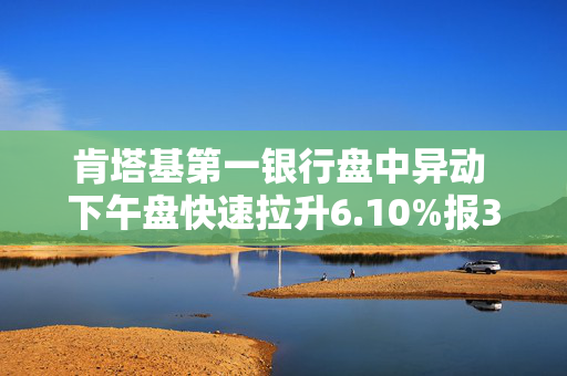 肯塔基第一银行盘中异动 下午盘快速拉升6.10%报3.22美元