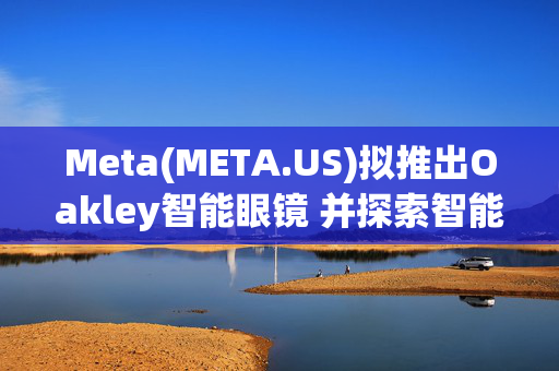 Meta(META.US)拟推出Oakley智能眼镜 并探索智能手表及耳机研发