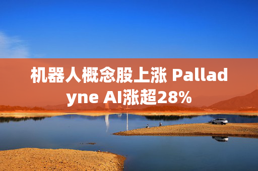 机器人概念股上涨 Palladyne AI涨超28%