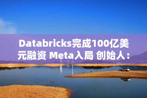 Databricks完成100亿美元融资 Meta入局 创始人：或一年后上市