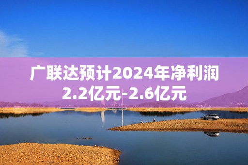 广联达预计2024年净利润2.2亿元-2.6亿元