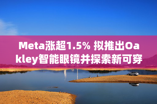 Meta涨超1.5% 拟推出Oakley智能眼镜并探索新可穿戴设备