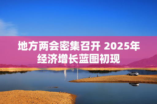 地方两会密集召开 2025年经济增长蓝图初现