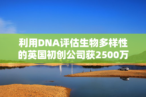 利用DNA评估生物多样性的英国初创公司获2500万美元融资