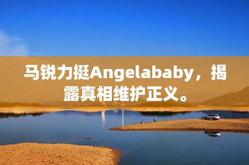 马锐力挺Angelababy，揭露真相维护正义。