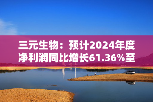 三元生物：预计2024年度净利润同比增长61.36%至103.82%