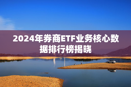 2024年券商ETF业务核心数据排行榜揭晓