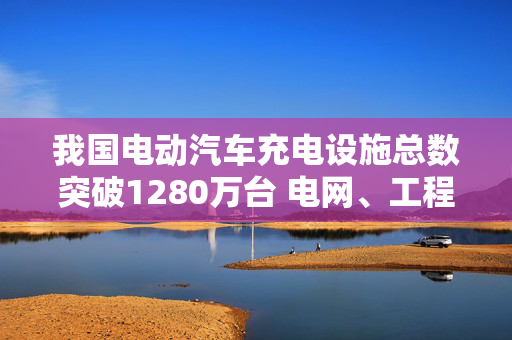 我国电动汽车充电设施总数突破1280万台 电网、工程建筑领域迎机会