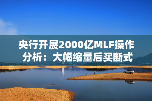 央行开展2000亿MLF操作 分析：大幅缩量后买断式逆回购即将发力