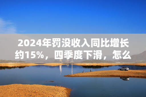 2024年罚没收入同比增长约15%，四季度下滑，怎么看？