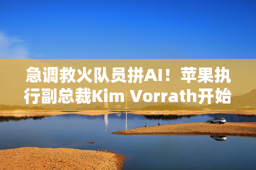 急调救火队员拼AI！苹果执行副总裁Kim Vorrath开始负责AI和Siri工作