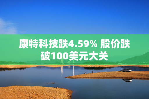 康特科技跌4.59% 股价跌破100美元大关