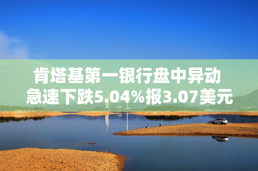 肯塔基第一银行盘中异动 急速下跌5.04%报3.07美元