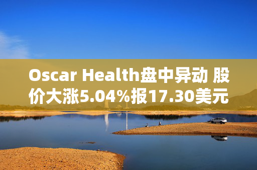 Oscar Health盘中异动 股价大涨5.04%报17.30美元