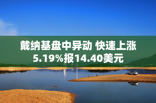 戴纳基盘中异动 快速上涨5.19%报14.40美元