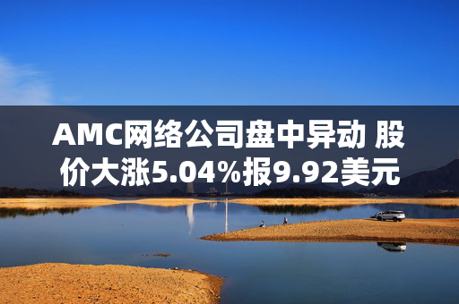 AMC网络公司盘中异动 股价大涨5.04%报9.92美元