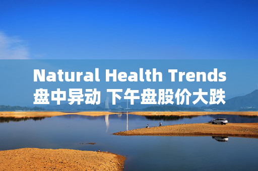 Natural Health Trends盘中异动 下午盘股价大跌5.04%