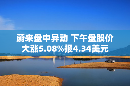 蔚来盘中异动 下午盘股价大涨5.08%报4.34美元