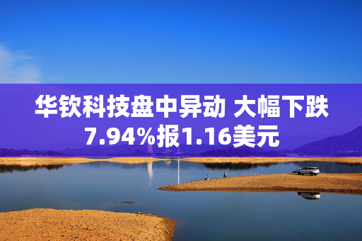 华钦科技盘中异动 大幅下跌7.94%报1.16美元