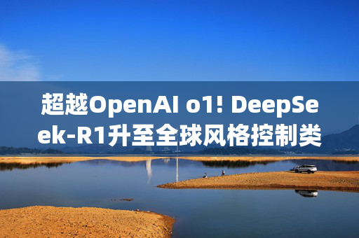 超越OpenAI o1! DeepSeek-R1升至全球风格控制类第一，“中国模型”震动华尔街