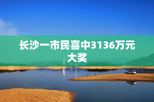 长沙一市民喜中3136万元大奖