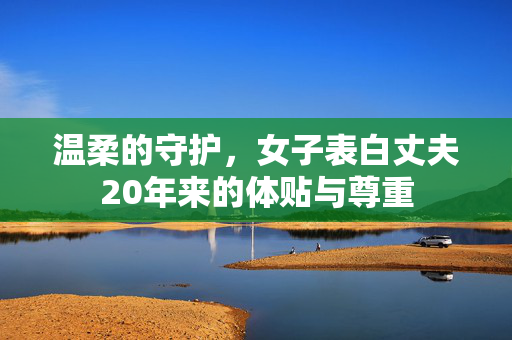 温柔的守护，女子表白丈夫20年来的体贴与尊重