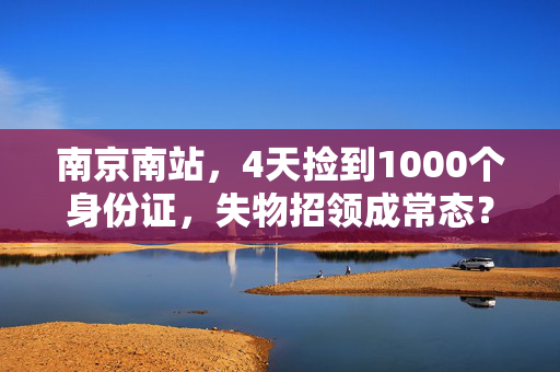 南京南站，4天捡到1000个身份证，失物招领成常态？