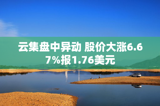 云集盘中异动 股价大涨6.67%报1.76美元