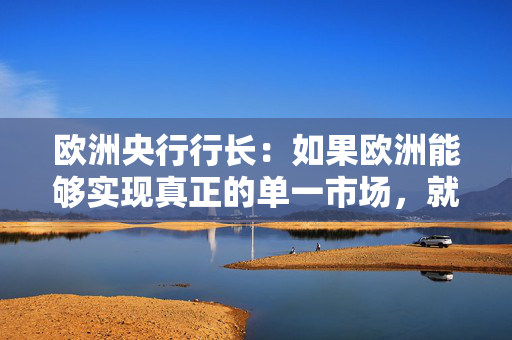 欧洲央行行长：如果欧洲能够实现真正的单一市场，就能显著减少内部贸易壁垒