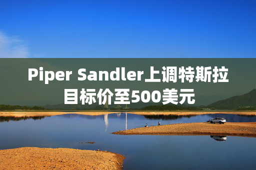 Piper Sandler上调特斯拉目标价至500美元