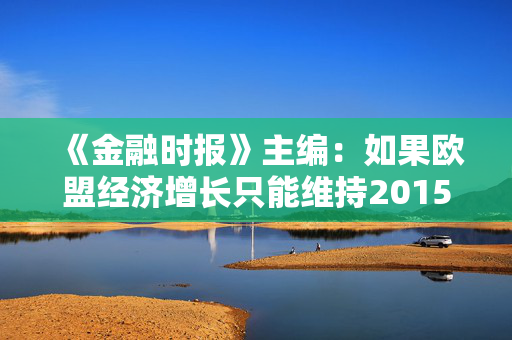 《金融时报》主编：如果欧盟经济增长只能维持2015年以来平均增长率，到2050年只能勉强保持GDP不下降