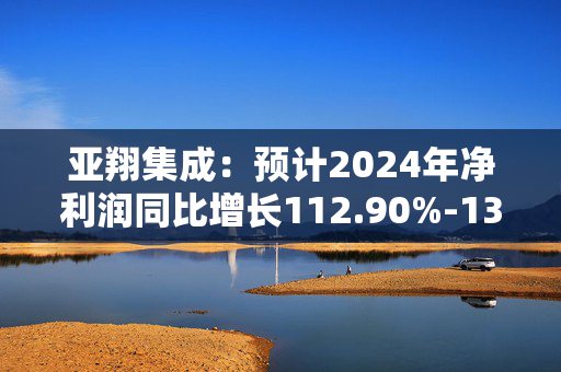 亚翔集成：预计2024年净利润同比增长112.90%-130.64%