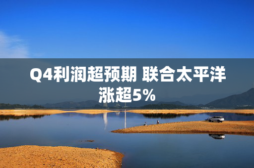 Q4利润超预期 联合太平洋涨超5%