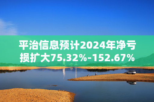 平治信息预计2024年净亏损扩大75.32%-152.67%