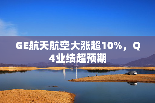 GE航天航空大涨超10%，Q4业绩超预期