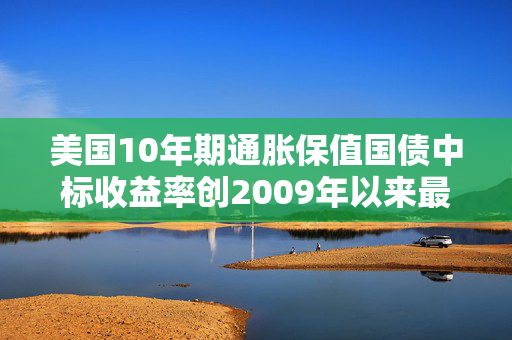 美国10年期通胀保值国债中标收益率创2009年以来最高