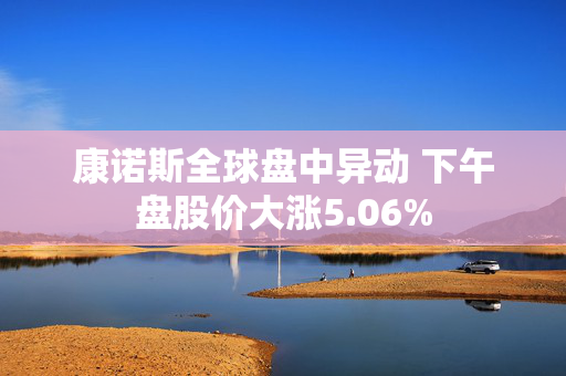 康诺斯全球盘中异动 下午盘股价大涨5.06%