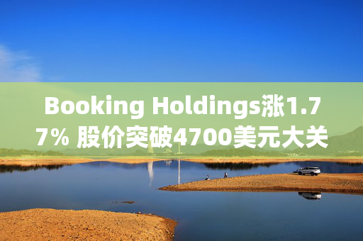 Booking Holdings涨1.77% 股价突破4700美元大关