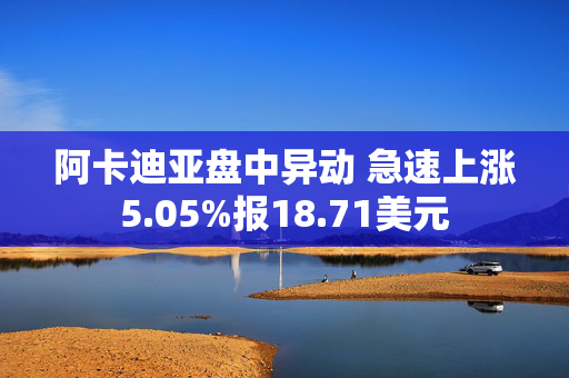 阿卡迪亚盘中异动 急速上涨5.05%报18.71美元