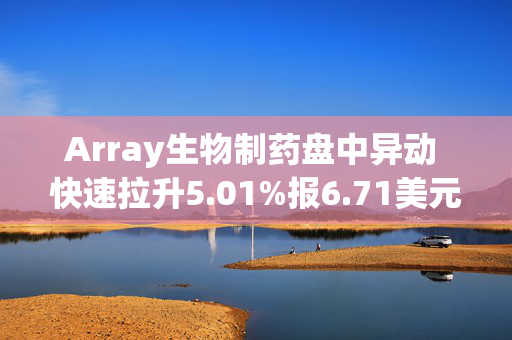 Array生物制药盘中异动 快速拉升5.01%报6.71美元