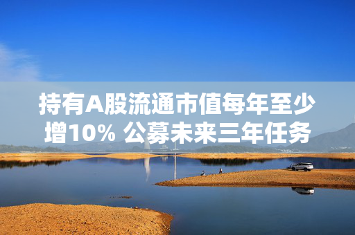 持有A股流通市值每年至少增10% 公募未来三年任务明确