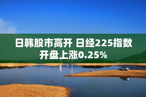 日韩股市高开 日经225指数开盘上涨0.25%