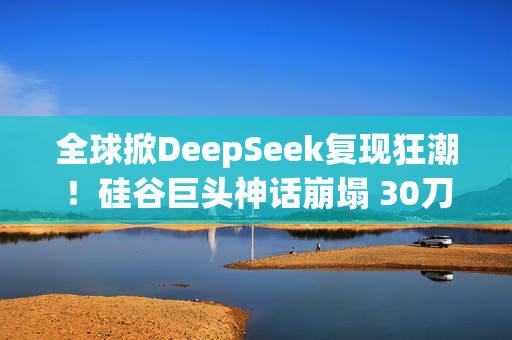 全球掀DeepSeek复现狂潮！硅谷巨头神话崩塌 30刀见证啊哈时刻