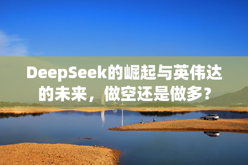 DeepSeek的崛起与英伟达的未来，做空还是做多？