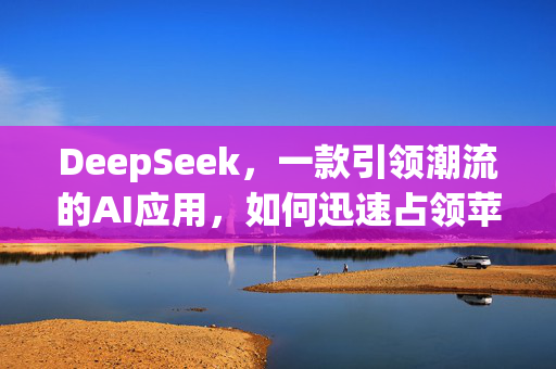 DeepSeek，一款引领潮流的AI应用，如何迅速占领苹果中美两区榜首？