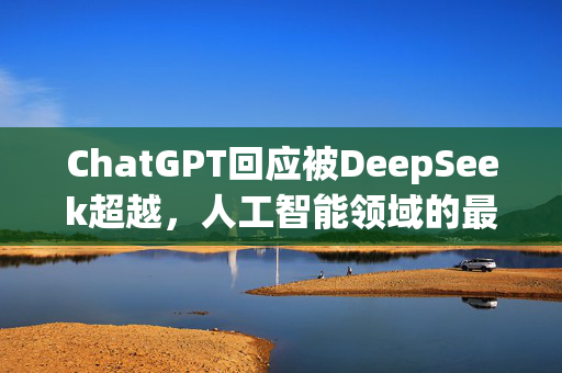 ChatGPT回应被DeepSeek超越，人工智能领域的最新动态