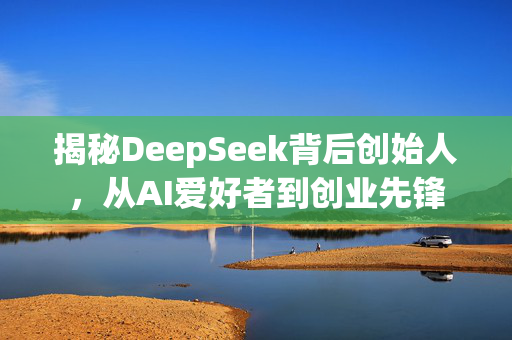 揭秘DeepSeek背后创始人，从AI爱好者到创业先锋