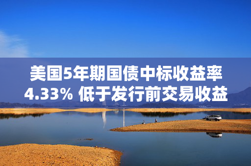 美国5年期国债中标收益率4.33% 低于发行前交易收益率