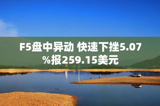 F5盘中异动 快速下挫5.07%报259.15美元